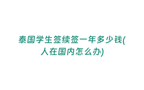 泰國學(xué)生簽續(xù)簽一年多少錢(人在國內(nèi)怎么辦)