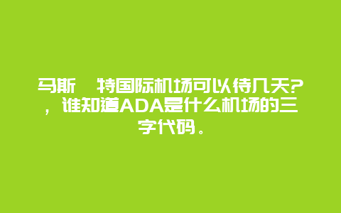 馬斯喀特國際機場可以待幾天?，誰知道ADA是什么機場的三字代碼。