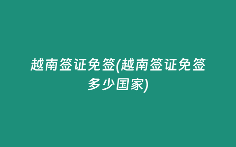 越南簽證免簽(越南簽證免簽多少國家)