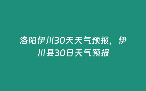 洛陽伊川30天天氣預報，伊川縣30日天氣預報