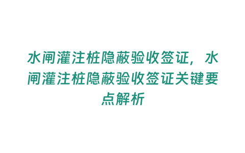 水閘灌注樁隱蔽驗收簽證，水閘灌注樁隱蔽驗收簽證關鍵要點解析