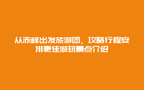 從赤峰出發旅游團，攻略行程安排更佳游玩景點介紹