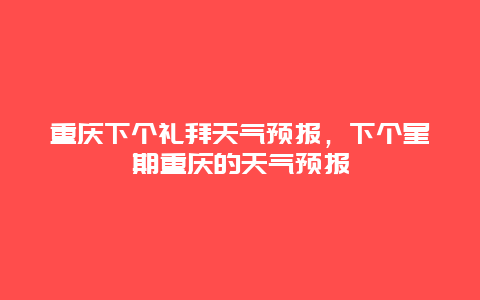 重慶下個(gè)禮拜天氣預(yù)報(bào)，下個(gè)星期重慶的天氣預(yù)報(bào)