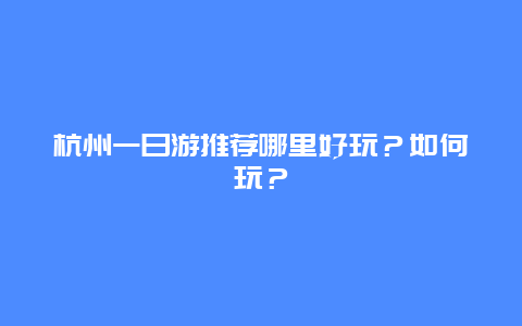 杭州一日游推薦哪里好玩？如何玩？