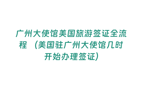 廣州大使館美國旅游簽證全流程 （美國駐廣州大使館幾時開始辦理簽證）