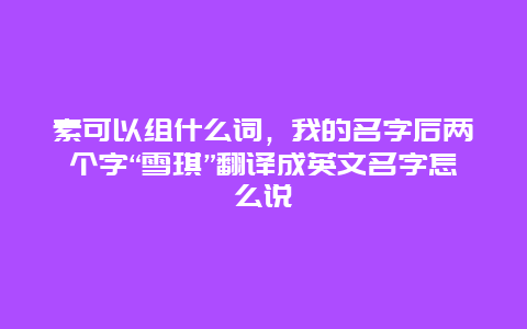 素可以組什么詞，我的名字后兩個字“雪琪”翻譯成英文名字怎么說