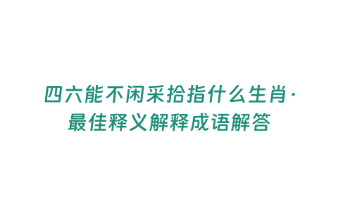 四六能不閑采拾指什么生肖·最佳釋義解釋成語解答