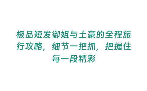 極品短發御姐與土豪的全程旅行攻略，細節一把抓，把握住每一段精彩