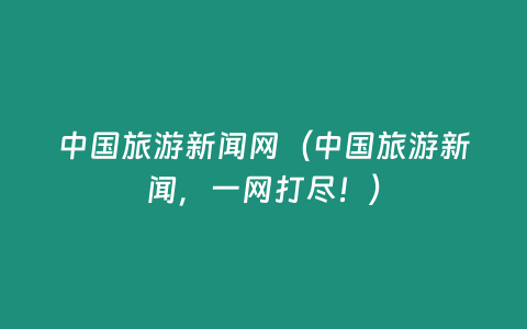 中國旅游新聞網（中國旅游新聞，一網打盡！）