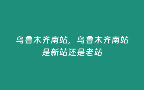 烏魯木齊南站，烏魯木齊南站是新站還是老站