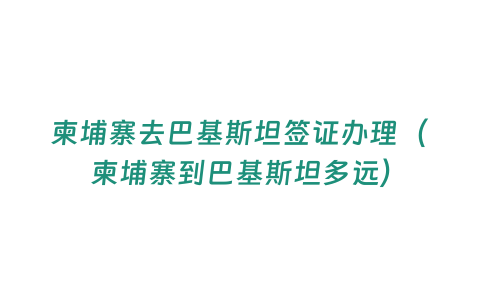 柬埔寨去巴基斯坦簽證辦理（柬埔寨到巴基斯坦多遠）