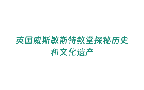 英國威斯敏斯特教堂探秘歷史和文化遺產