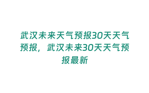 武漢未來天氣預報30天天氣預報，武漢未來30天天氣預報最新