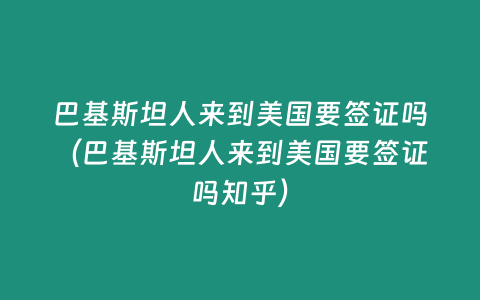 巴基斯坦人來到美國要簽證嗎（巴基斯坦人來到美國要簽證嗎知乎）