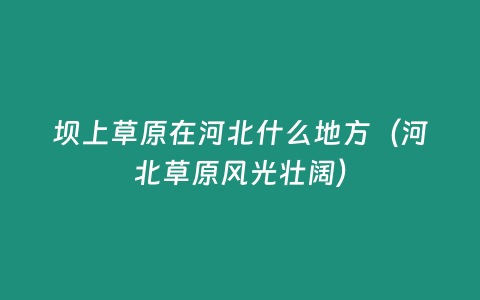 壩上草原在河北什么地方（河北草原風(fēng)光壯闊）