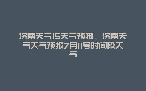 濟南天氣15天氣預報，濟南天氣天氣預報7月11號時間段天氣