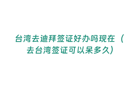 臺(tái)灣去迪拜簽證好辦嗎現(xiàn)在（去臺(tái)灣簽證可以呆多久）