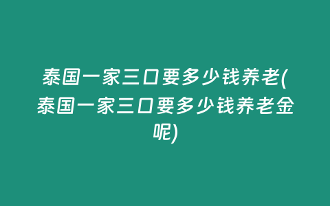 泰國一家三口要多少錢養老(泰國一家三口要多少錢養老金呢)