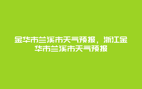 金華市蘭溪市天氣預(yù)報(bào)，浙江金華市蘭溪市天氣預(yù)報(bào)