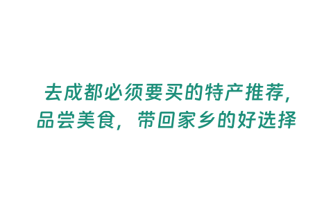 去成都必須要買的特產推薦，品嘗美食，帶回家鄉的好選擇