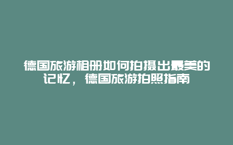 德國旅游相冊如何拍攝出最美的記憶，德國旅游拍照指南