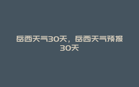 岳西天氣30天，岳西天氣預報30天