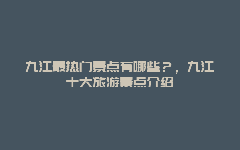 九江最熱門景點有哪些？，九江十大旅游景點介紹