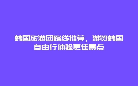 韓國旅游團(tuán)路線推薦，游覽韓國自由行體驗(yàn)更佳景點(diǎn)