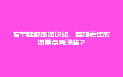 春節桂林旅游攻略，桂林更佳旅游景點有哪些？