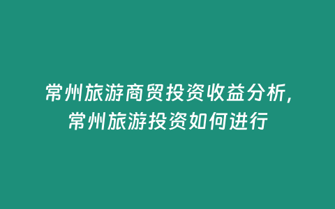 常州旅游商貿(mào)投資收益分析，常州旅游投資如何進(jìn)行