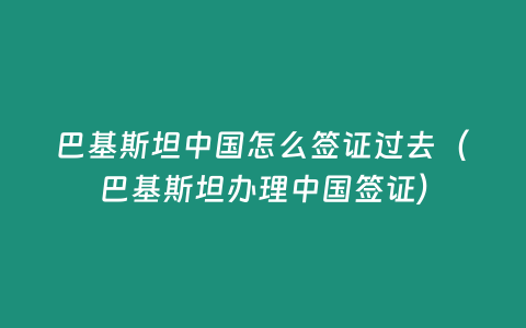 巴基斯坦中國(guó)怎么簽證過(guò)去（巴基斯坦辦理中國(guó)簽證）