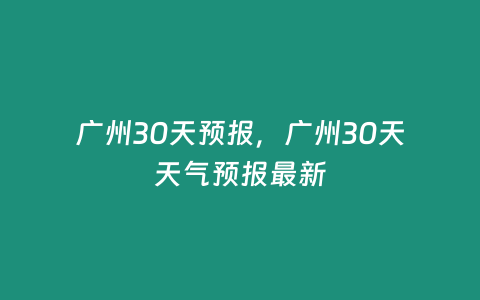 廣州30天預報，廣州30天天氣預報最新