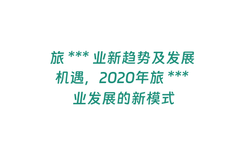 旅 *** 業新趨勢及發展機遇，2020年旅 *** 業發展的新模式