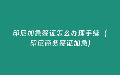 印尼加急簽證怎么辦理手續(xù)（印尼商務(wù)簽證加急）