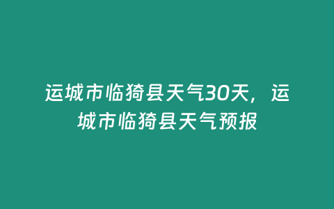 運城市臨猗縣天氣30天，運城市臨猗縣天氣預報