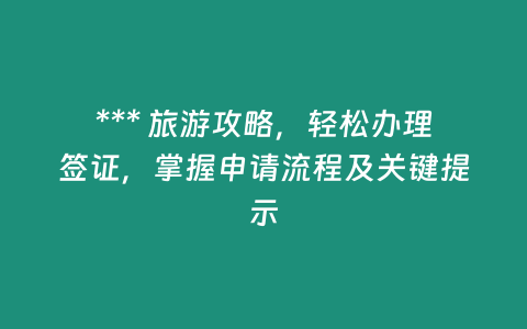 *** 旅游攻略，輕松辦理簽證，掌握申請流程及關(guān)鍵提示