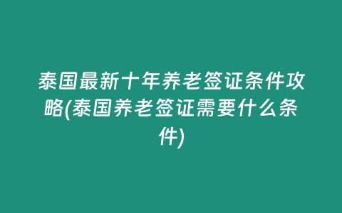 泰國最新十年養老簽證條件攻略(泰國養老簽證需要什么條件)