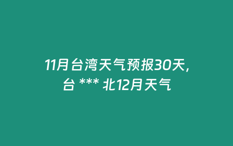 11月臺灣天氣預報30天，臺 *** 北12月天氣