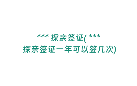 *** 探親簽證( *** 探親簽證一年可以簽幾次)