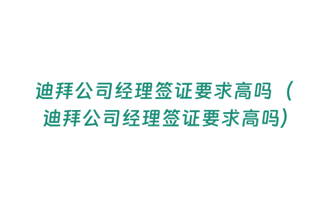 迪拜公司經理簽證要求高嗎（迪拜公司經理簽證要求高嗎）