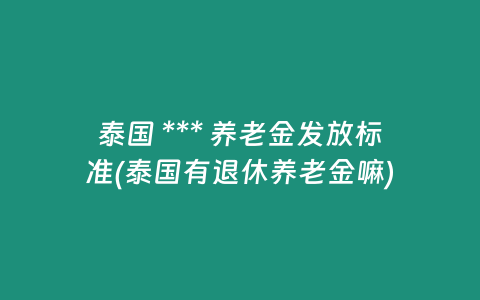 泰國 *** 養老金發放標準(泰國有退休養老金嘛)