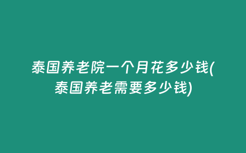 泰國養老院一個月花多少錢(泰國養老需要多少錢)