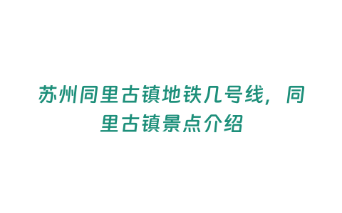 蘇州同里古鎮地鐵幾號線，同里古鎮景點介紹