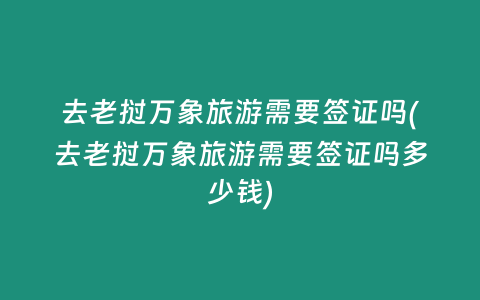 去老撾萬象旅游需要簽證嗎(去老撾萬象旅游需要簽證嗎多少錢)