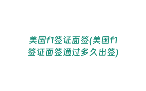 美國f1簽證面簽(美國f1簽證面簽通過多久出簽)