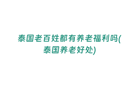 泰國老百姓都有養(yǎng)老福利嗎(泰國養(yǎng)老好處)