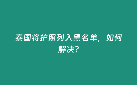 泰國(guó)將護(hù)照列入黑名單，如何解決？