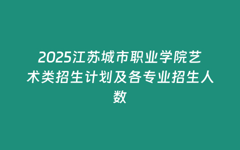 2025江蘇城市職業(yè)學(xué)院藝術(shù)類招生計劃及各專業(yè)招生人數(shù)