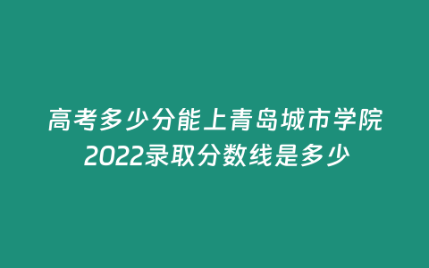 高考多少分能上青島城市學院 2022錄取分數線是多少