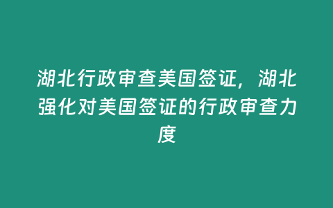 湖北行政審查美國(guó)簽證，湖北強(qiáng)化對(duì)美國(guó)簽證的行政審查力度